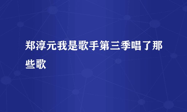 郑淳元我是歌手第三季唱了那些歌