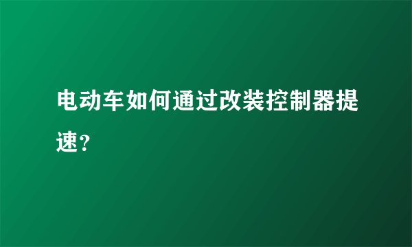 电动车如何通过改装控制器提速？
