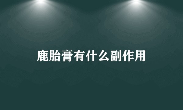 鹿胎膏有什么副作用