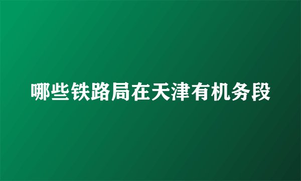 哪些铁路局在天津有机务段