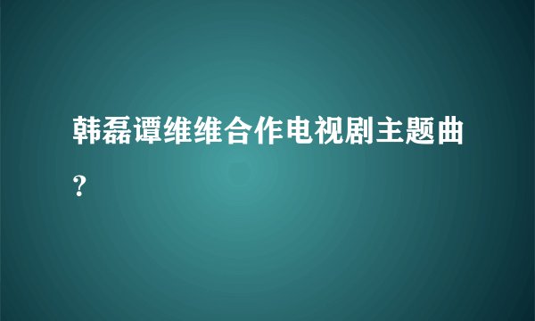 韩磊谭维维合作电视剧主题曲？