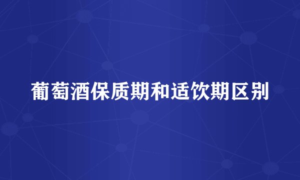 葡萄酒保质期和适饮期区别