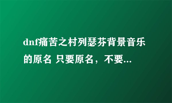 dnf痛苦之村列瑟芬背景音乐的原名 只要原名，不要代码文件名