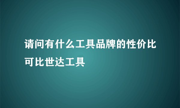 请问有什么工具品牌的性价比可比世达工具
