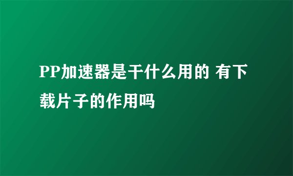 PP加速器是干什么用的 有下载片子的作用吗
