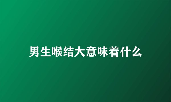 男生喉结大意味着什么