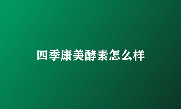 四季康美酵素怎么样
