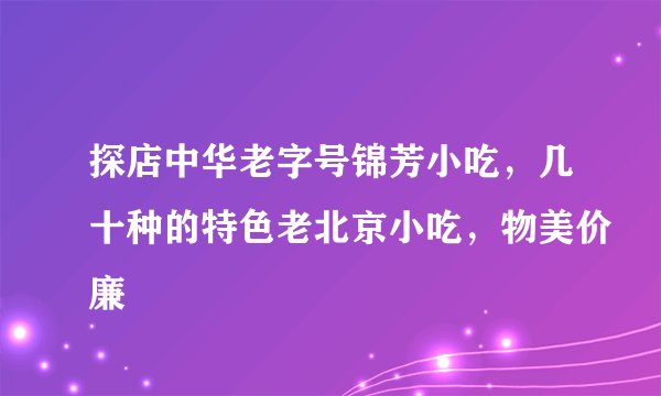 探店中华老字号锦芳小吃，几十种的特色老北京小吃，物美价廉