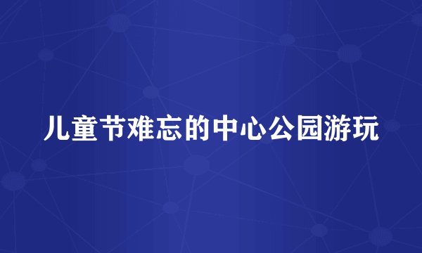 儿童节难忘的中心公园游玩