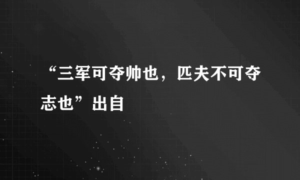“三军可夺帅也，匹夫不可夺志也”出自