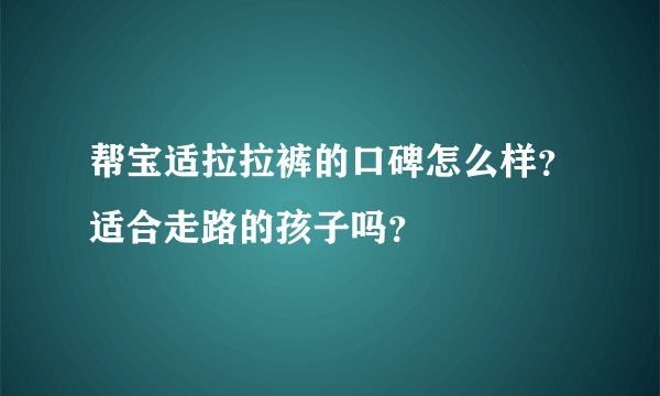 帮宝适拉拉裤的口碑怎么样？适合走路的孩子吗？