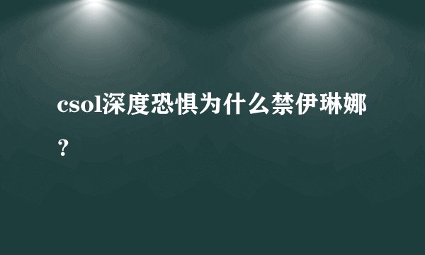 csol深度恐惧为什么禁伊琳娜？