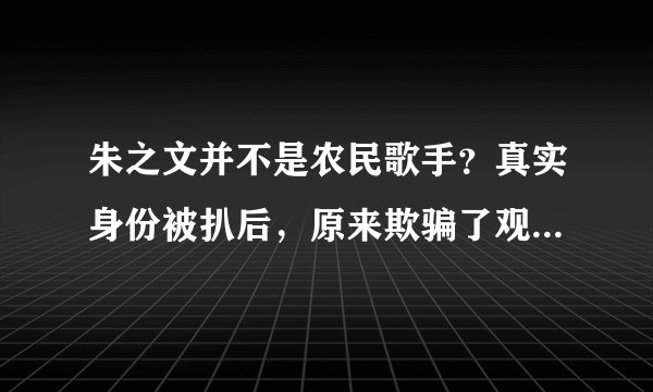 朱之文并不是农民歌手？真实身份被扒后，原来欺骗了观众这么久