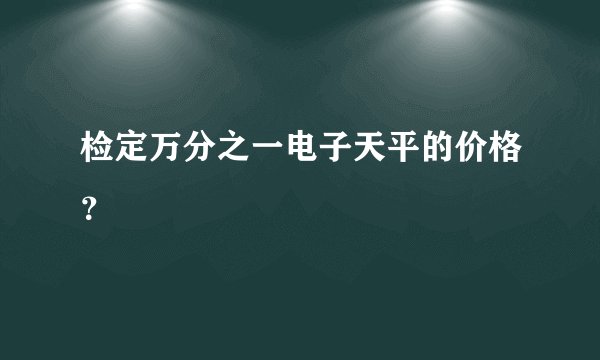 检定万分之一电子天平的价格？