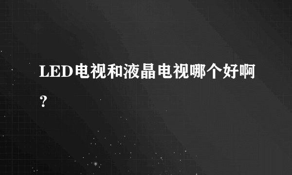 LED电视和液晶电视哪个好啊？