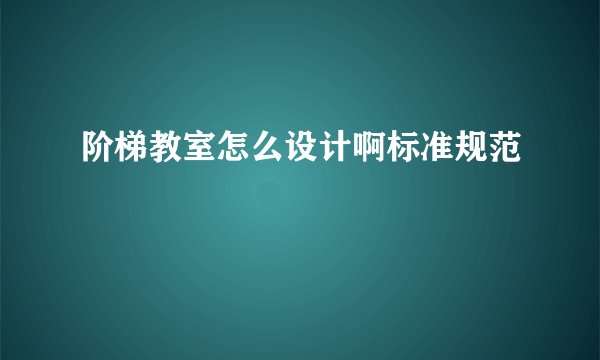 阶梯教室怎么设计啊标准规范