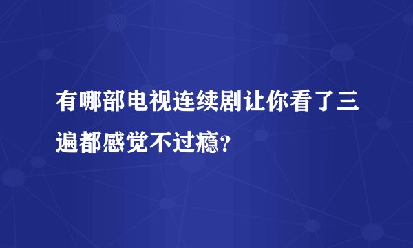 有哪部电视连续剧让你看了三遍都感觉不过瘾?