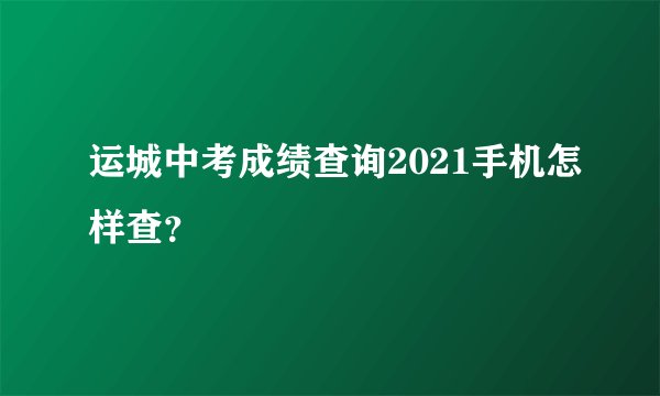 运城中考成绩查询2021手机怎样查？