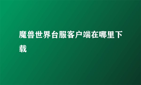 魔兽世界台服客户端在哪里下载