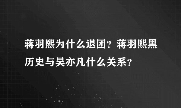 蒋羽熙为什么退团?蒋羽熙黑历史与吴亦凡什么关系?