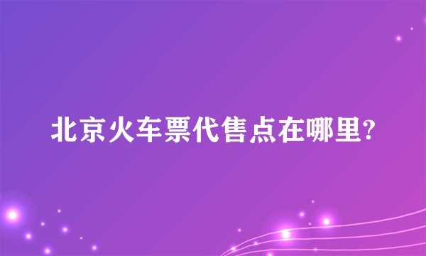 北京火车票代售点在哪里?