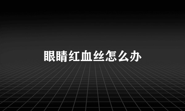 眼睛红血丝怎么办