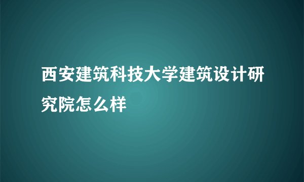 西安建筑科技大学建筑设计研究院怎么样