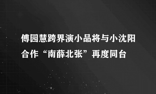 傅园慧跨界演小品将与小沈阳合作“南薛北张”再度同台
