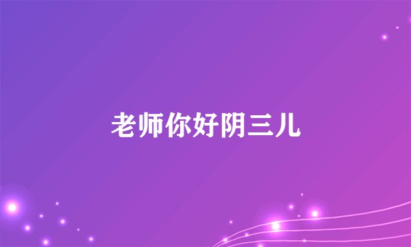 老师你好阴三儿