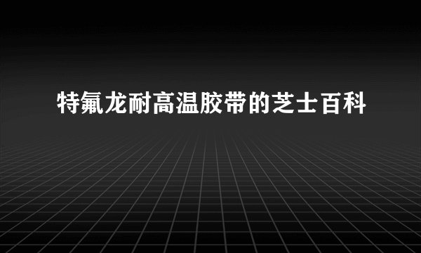 特氟龙耐高温胶带的芝士百科
