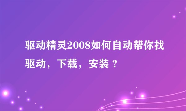 驱动精灵2008如何自动帮你找驱动，下载，安装 ?