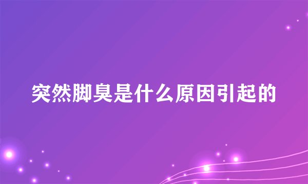 突然脚臭是什么原因引起的