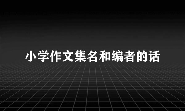 小学作文集名和编者的话