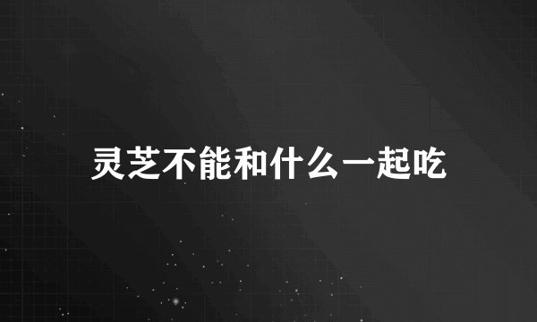 灵芝不能和什么一起吃