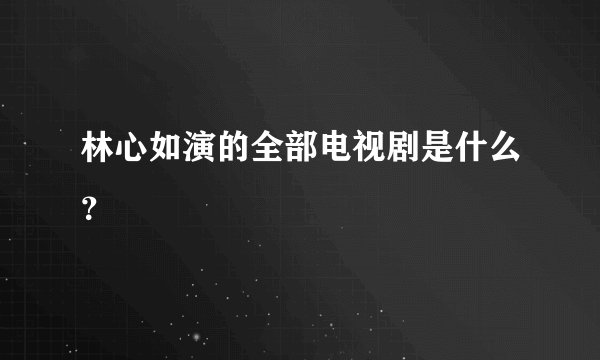 林心如演的全部电视剧是什么？