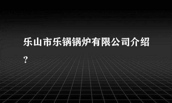 乐山市乐锅锅炉有限公司介绍？