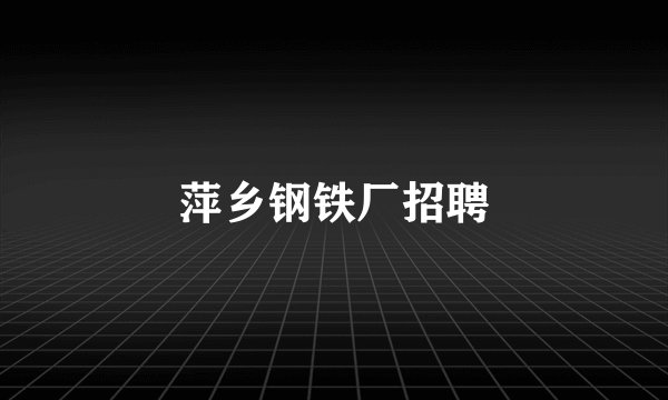 萍乡钢铁厂招聘