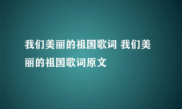 我们美丽的祖国歌词 我们美丽的祖国歌词原文